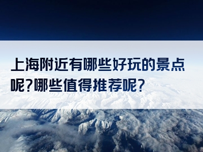 上海附近有哪些好玩的景点呢？哪些值得推荐呢？