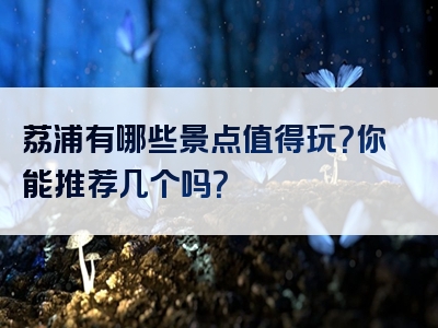 荔浦有哪些景点值得玩？你能推荐几个吗？