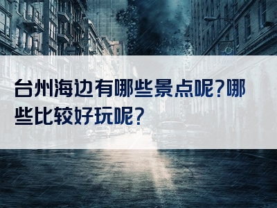 台州海边有哪些景点呢？哪些比较好玩呢？