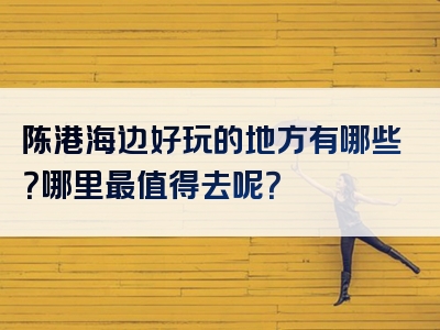 陈港海边好玩的地方有哪些？哪里最值得去呢？