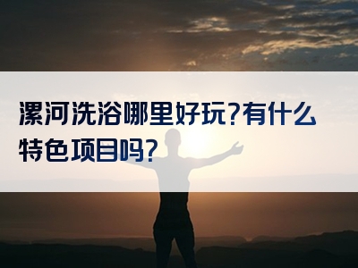 漯河洗浴哪里好玩？有什么特色项目吗？