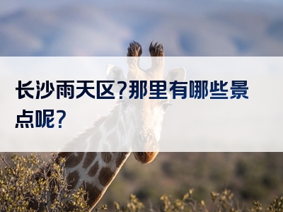 长沙雨天区？那里有哪些景点呢？