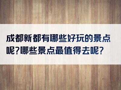 成都新都有哪些好玩的景点呢？哪些景点最值得去呢？