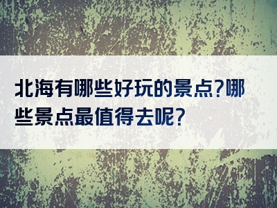 北海有哪些好玩的景点？哪些景点最值得去呢？