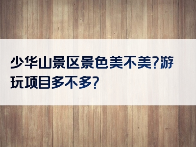 少华山景区景色美不美？游玩项目多不多？