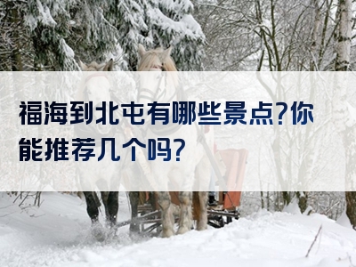 福海到北屯有哪些景点？你能推荐几个吗？