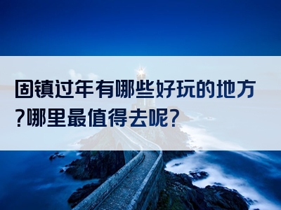固镇过年有哪些好玩的地方？哪里最值得去呢？