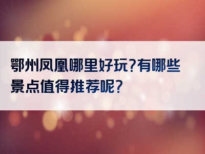 鄂州凤凰哪里好玩？有哪些景点值得推荐呢？