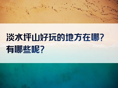 淡水坪山好玩的地方在哪？有哪些呢？