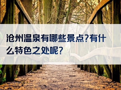 沧州温泉有哪些景点？有什么特色之处呢？