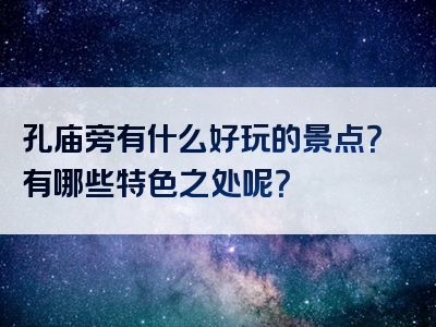 孔庙旁有什么好玩的景点？有哪些特色之处呢？