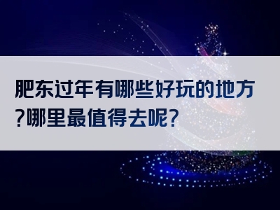 肥东过年有哪些好玩的地方？哪里最值得去呢？