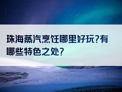 珠海蒸汽烹饪哪里好玩？有哪些特色之处？