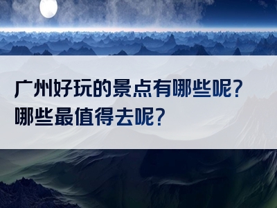 广州好玩的景点有哪些呢？哪些最值得去呢？