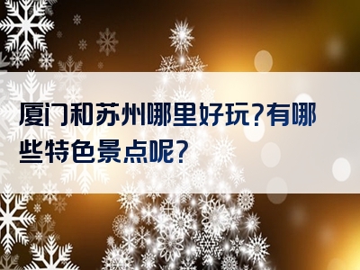 厦门和苏州哪里好玩？有哪些特色景点呢？