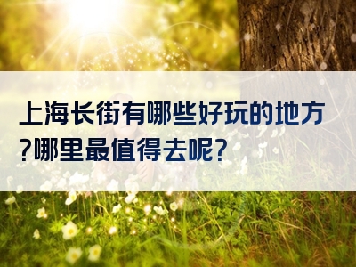 上海长街有哪些好玩的地方？哪里最值得去呢？