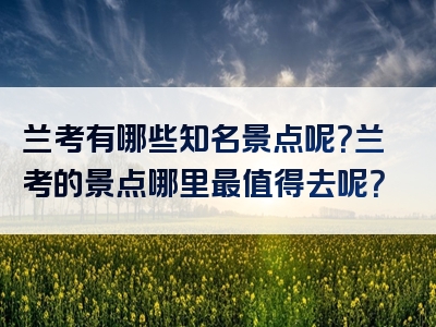 兰考有哪些知名景点呢？兰考的景点哪里最值得去呢？