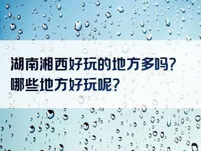 湖南湘西好玩的地方多吗？哪些地方好玩呢？