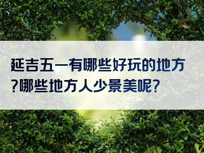 延吉五一有哪些好玩的地方？哪些地方人少景美呢？