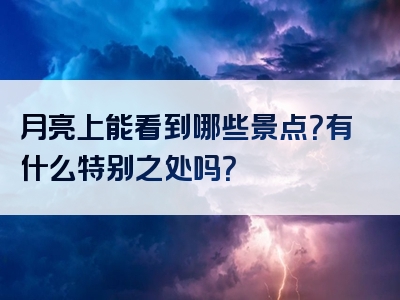 月亮上能看到哪些景点？有什么特别之处吗？