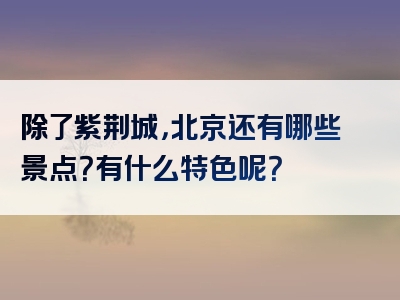 除了紫荆城，北京还有哪些景点？有什么特色呢？