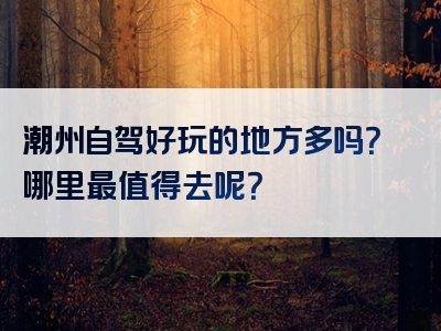 潮州自驾好玩的地方多吗？哪里最值得去呢？