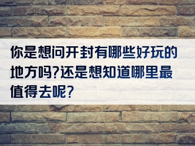 你是想问开封有哪些好玩的地方吗？还是想知道哪里最值得去呢？