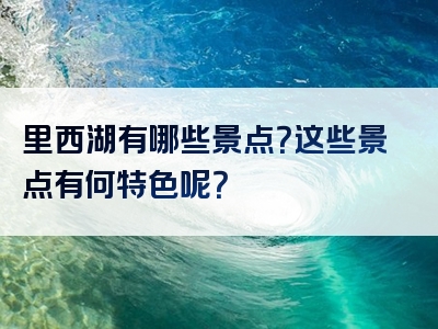 里西湖有哪些景点？这些景点有何特色呢？