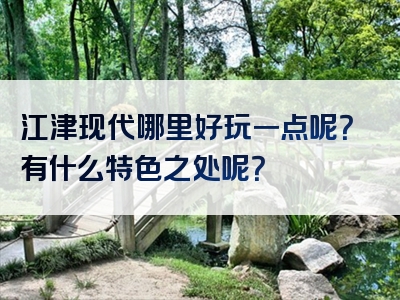 江津现代哪里好玩一点呢？有什么特色之处呢？