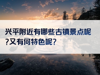 兴平附近有哪些古镇景点呢？又有何特色呢？