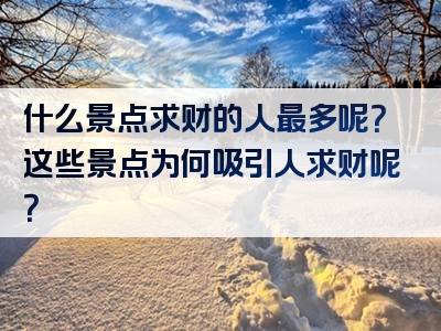 什么景点求财的人最多呢？这些景点为何吸引人求财呢？