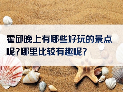 霍邱晚上有哪些好玩的景点呢？哪里比较有趣呢？