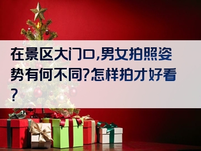 在景区大门口，男女拍照姿势有何不同？怎样拍才好看？