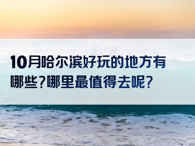 10月哈尔滨好玩的地方有哪些？哪里最值得去呢？