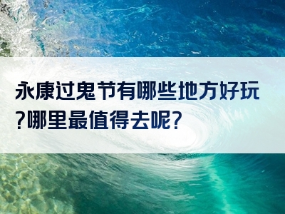 永康过鬼节有哪些地方好玩？哪里最值得去呢？