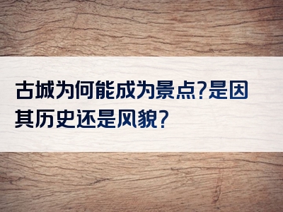 古城为何能成为景点？是因其历史还是风貌？