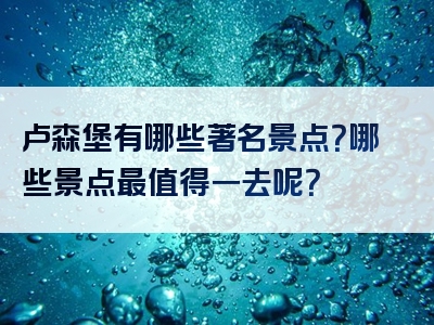 卢森堡有哪些著名景点？哪些景点最值得一去呢？