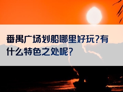 番禺广场划船哪里好玩？有什么特色之处呢？