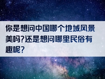 你是想问中国哪个地域风景美吗？还是想问哪里民俗有趣呢？